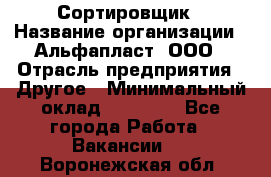 Сортировщик › Название организации ­ Альфапласт, ООО › Отрасль предприятия ­ Другое › Минимальный оклад ­ 15 000 - Все города Работа » Вакансии   . Воронежская обл.